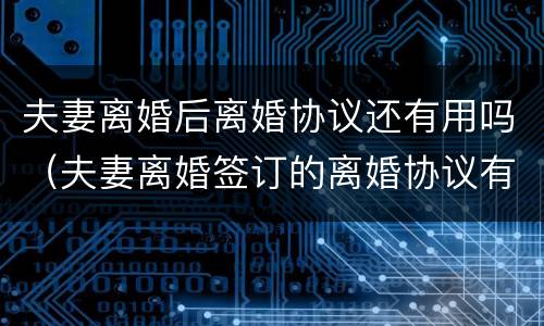 夫妻离婚后离婚协议还有用吗（夫妻离婚签订的离婚协议有效吗）