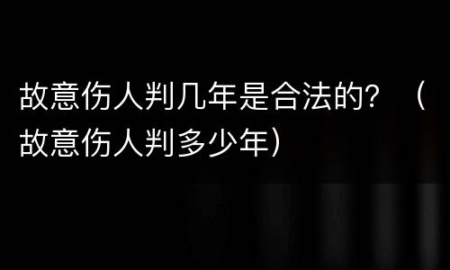 故意伤人判几年是合法的？（故意伤人判多少年）