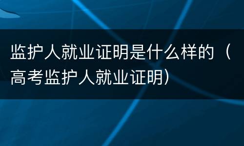 监护人就业证明是什么样的（高考监护人就业证明）