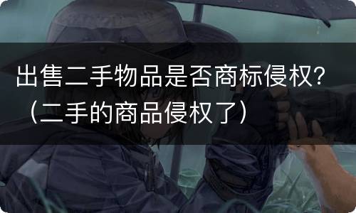 出售二手物品是否商标侵权？（二手的商品侵权了）