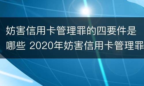 妨害信用卡管理罪的四要件是哪些 2020年妨害信用卡管理罪案例