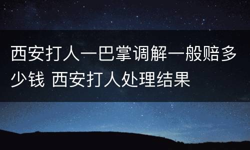 西安打人一巴掌调解一般赔多少钱 西安打人处理结果