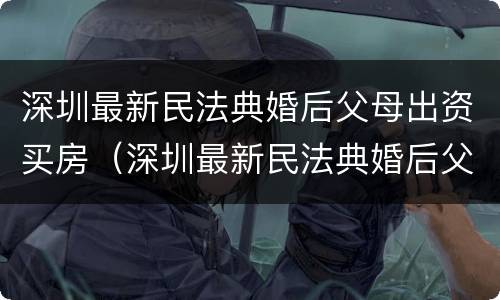 深圳最新民法典婚后父母出资买房（深圳最新民法典婚后父母出资买房新规定）