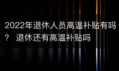 2022年退休人员高温补贴有吗？ 退休还有高温补贴吗