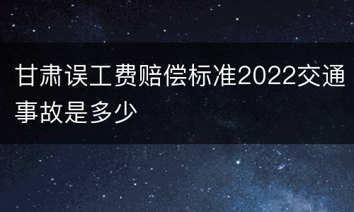 甘肃误工费赔偿标准2022交通事故是多少