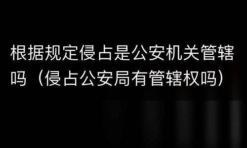 根据规定侵占是公安机关管辖吗（侵占公安局有管辖权吗）