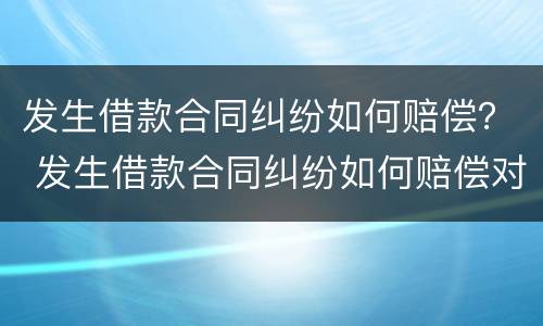 发生借款合同纠纷如何赔偿？ 发生借款合同纠纷如何赔偿对方