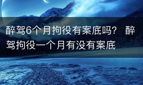 醉驾6个月拘役有案底吗？ 醉驾拘役一个月有没有案底