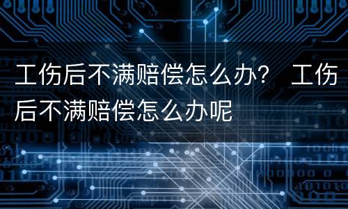 工伤后不满赔偿怎么办？ 工伤后不满赔偿怎么办呢
