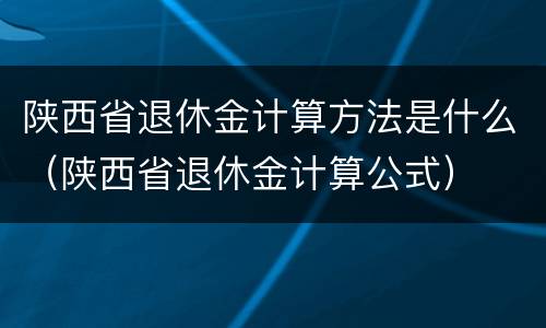 陕西省退休金计算方法是什么（陕西省退休金计算公式）