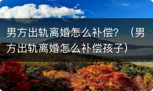 男方出轨离婚怎么补偿？（男方出轨离婚怎么补偿孩子）