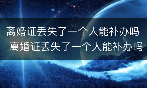 离婚证丢失了一个人能补办吗 离婚证丢失了一个人能补办吗需要多久
