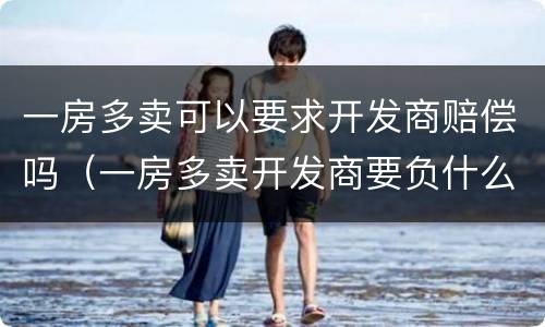 一房多卖可以要求开发商赔偿吗（一房多卖开发商要负什么法律责任）