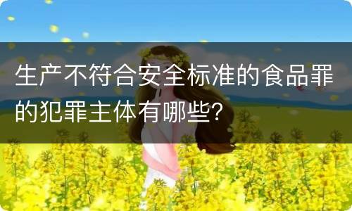 生产不符合安全标准的食品罪的犯罪主体有哪些？