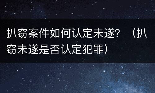 扒窃案件如何认定未遂？（扒窃未遂是否认定犯罪）