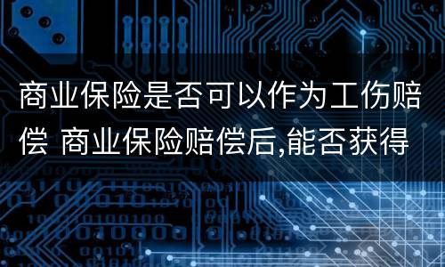 商业保险是否可以作为工伤赔偿 商业保险赔偿后,能否获得工伤保险赔偿