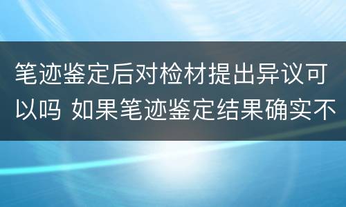 笔迹鉴定后对检材提出异议可以吗 如果笔迹鉴定结果确实不对怎么办