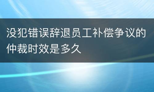 没犯错误辞退员工补偿争议的仲裁时效是多久