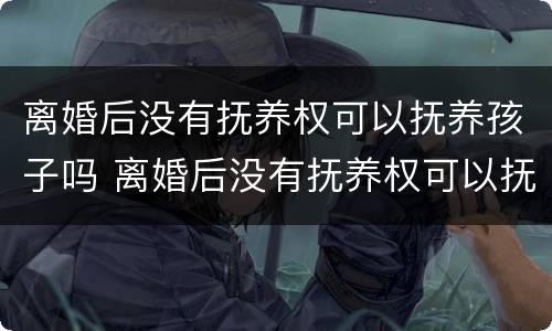 离婚后没有抚养权可以抚养孩子吗 离婚后没有抚养权可以抚养孩子吗