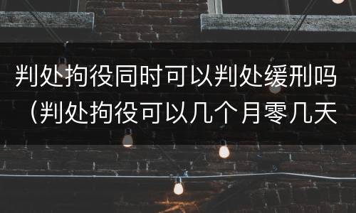 判处拘役同时可以判处缓刑吗（判处拘役可以几个月零几天吗）