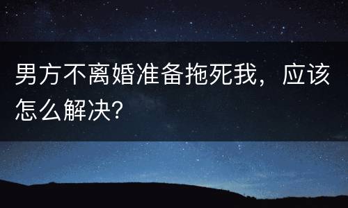 男方不离婚准备拖死我，应该怎么解决？