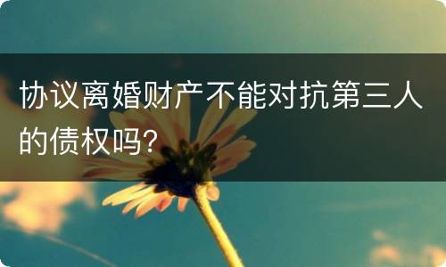 协议离婚财产不能对抗第三人的债权吗？