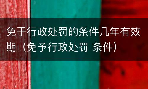 免于行政处罚的条件几年有效期（免予行政处罚 条件）