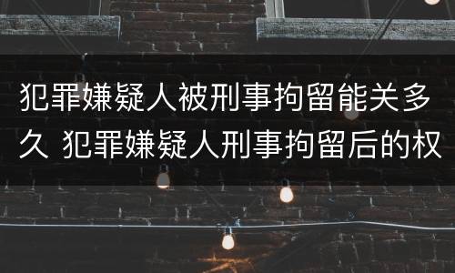 犯罪嫌疑人被刑事拘留能关多久 犯罪嫌疑人刑事拘留后的权利和义务