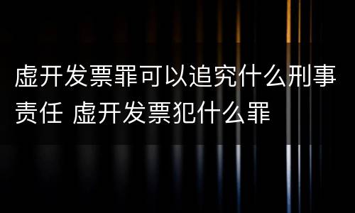 虚开发票罪可以追究什么刑事责任 虚开发票犯什么罪