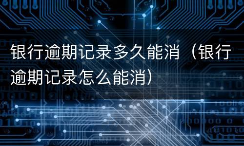 银行逾期记录多久能消（银行逾期记录怎么能消）