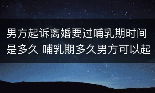 男方起诉离婚要过哺乳期时间是多久 哺乳期多久男方可以起诉离婚