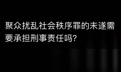 聚众扰乱社会秩序罪的未遂需要承担刑事责任吗？