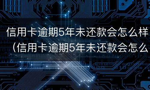 信用卡逾期5年未还款会怎么样（信用卡逾期5年未还款会怎么样接电话）