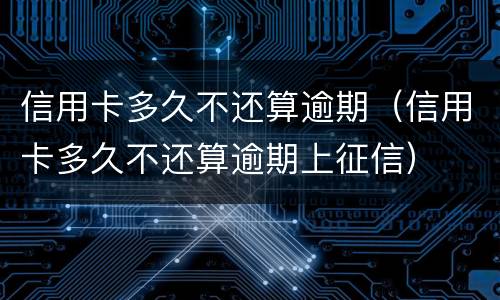 信用卡多久不还算逾期（信用卡多久不还算逾期上征信）