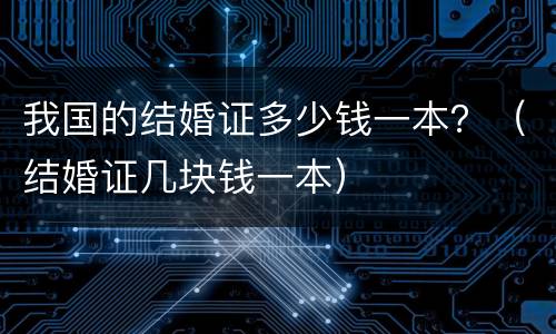 我国的结婚证多少钱一本？（结婚证几块钱一本）