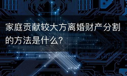 家庭贡献较大方离婚财产分割的方法是什么？