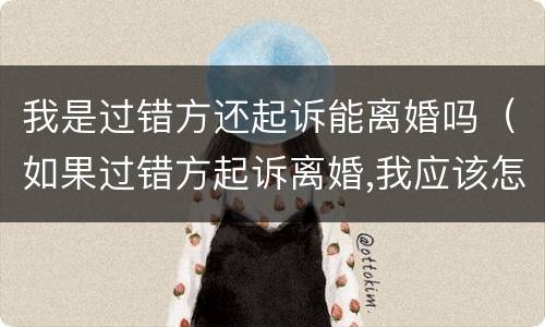 我是过错方还起诉能离婚吗（如果过错方起诉离婚,我应该怎样?）