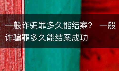 一般诈骗罪多久能结案？ 一般诈骗罪多久能结案成功