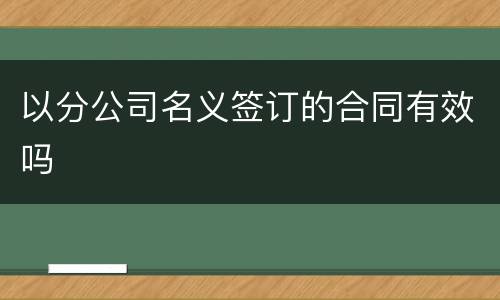 以分公司名义签订的合同有效吗