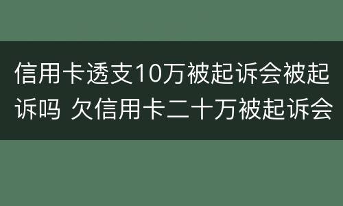 信用卡透支10万被起诉会被起诉吗 欠信用卡二十万被起诉会有什么后果