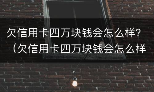 欠信用卡四万块钱会怎么样？（欠信用卡四万块钱会怎么样）