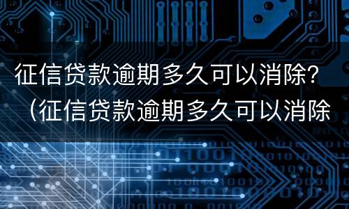 征信贷款逾期多久可以消除？（征信贷款逾期多久可以消除征信记录）