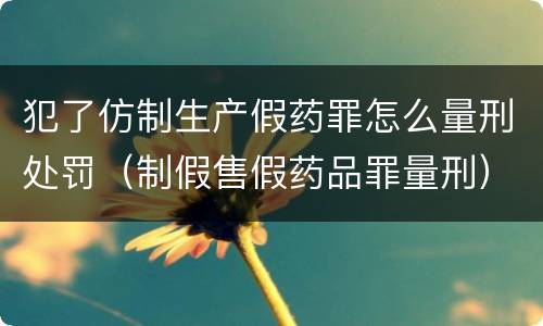 犯了仿制生产假药罪怎么量刑处罚（制假售假药品罪量刑）