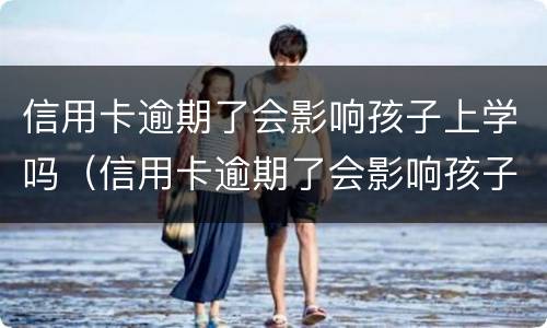 信用卡逾期了会影响孩子上学吗（信用卡逾期了会影响孩子上学吗高中）