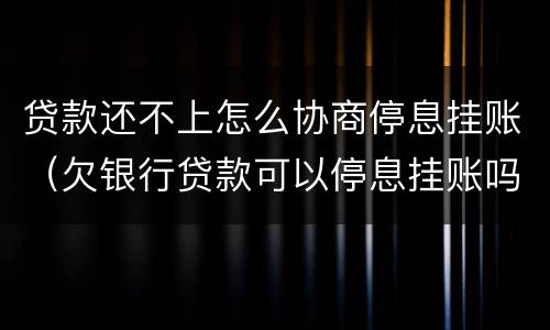 贷款还不上怎么协商停息挂账（欠银行贷款可以停息挂账吗）