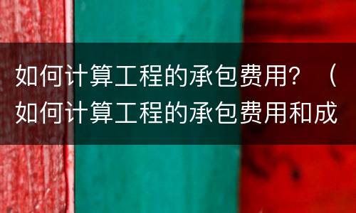 如何计算工程的承包费用？（如何计算工程的承包费用和成本）