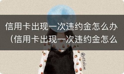 信用卡出现一次违约金怎么办（信用卡出现一次违约金怎么办理）