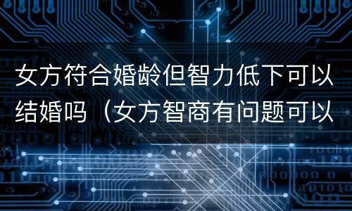 女方符合婚龄但智力低下可以结婚吗（女方智商有问题可以结婚么）