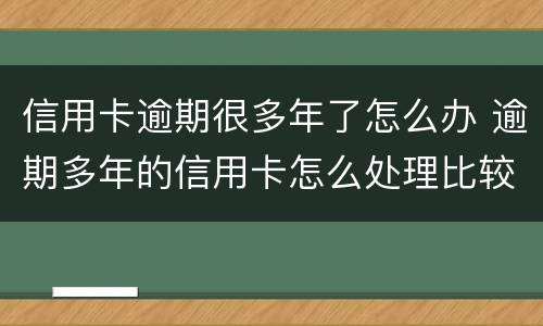 信用卡逾期很多年了怎么办 逾期多年的信用卡怎么处理比较好