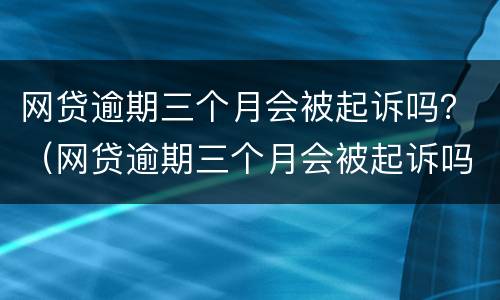 网贷逾期三个月会被起诉吗？（网贷逾期三个月会被起诉吗知乎）